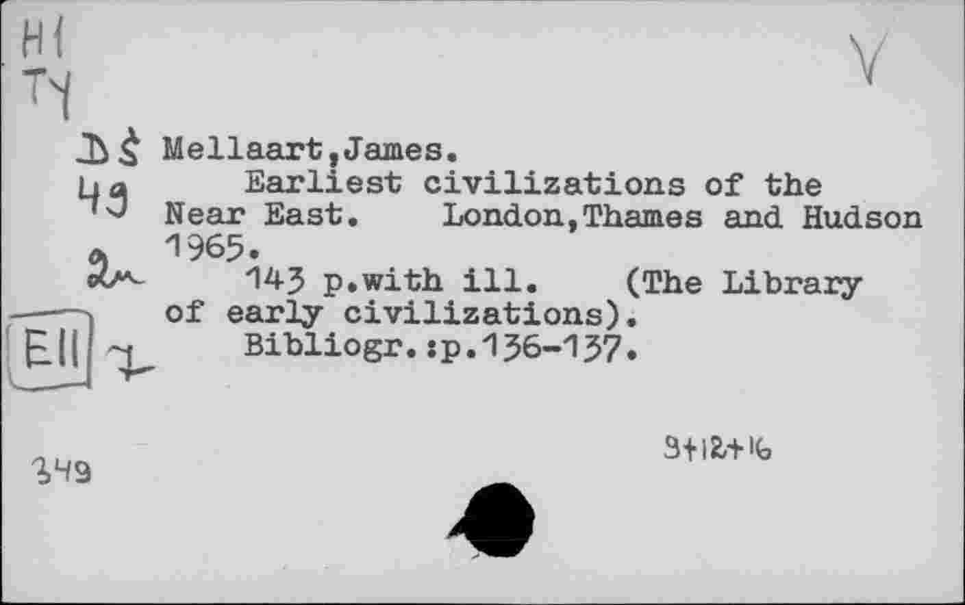 ﻿
45
Mellaart,James.
Earliest civilizations of the Near East. London,Thames and Hudson 1965.
143 p.with ill. (The Library of early civilizations).
Bibliogr.:p.136-157.
БИ т, <___—
S49
3+12,+ iG